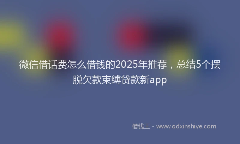 微信借话费怎么借钱的2025年推荐，总结5个摆脱欠款束缚贷款新app