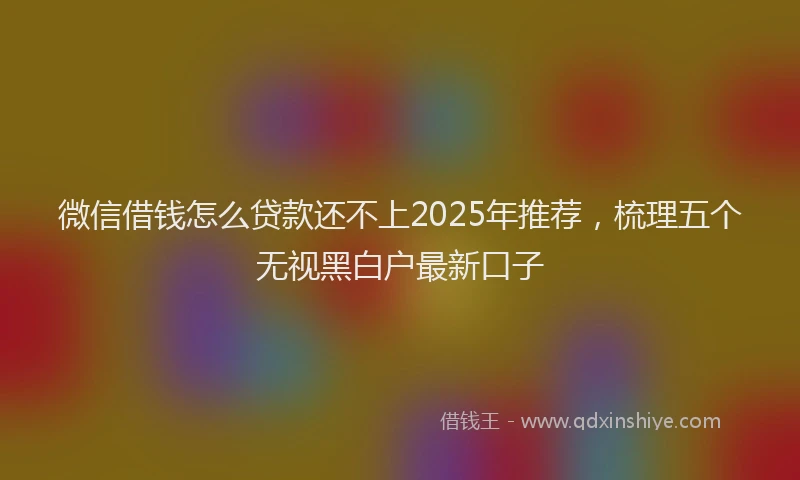 微信借钱怎么贷款还不上2025年推荐，梳理五个无视黑白户最新口子