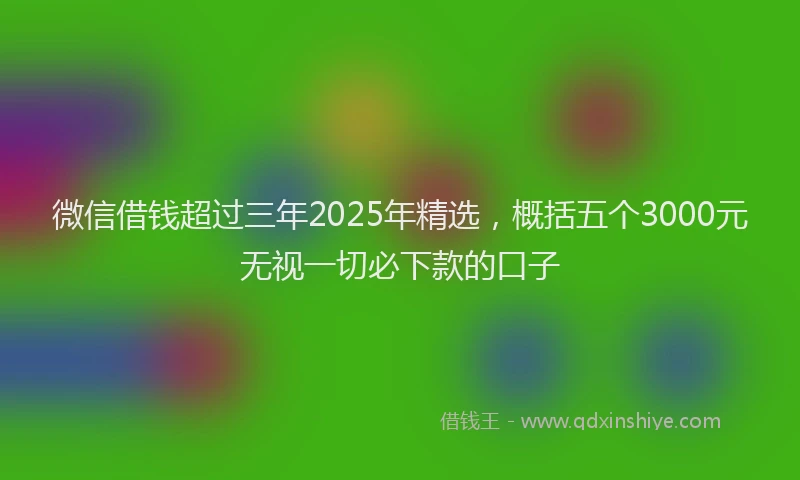 微信借钱超过三年2025年精选，概括五个3000元无视一切必下款的口子