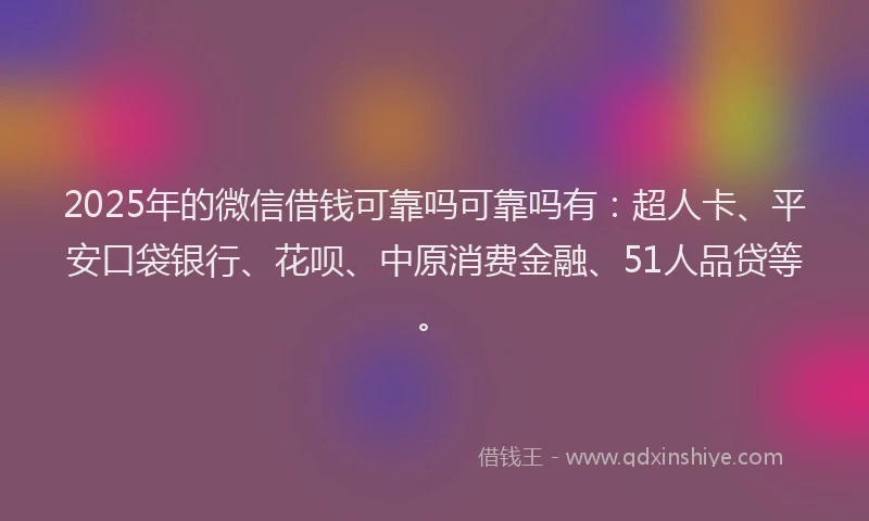 2025年的微信借钱可靠吗可靠吗有：超人卡、平安口袋银行、花呗、中原消费金融、51人品贷等。
