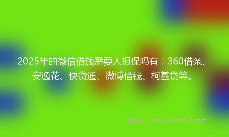 2025年的微信借钱需要人担保吗有:360借条、安逸花、快贷通、微博借钱、柯基贷等。