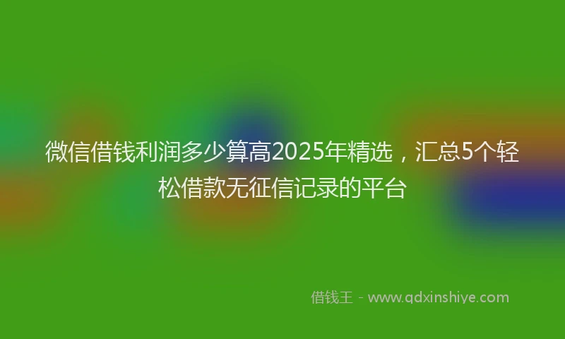 微信借钱利润多少算高2025年精选，汇总5个轻松借款无征信记录的平台