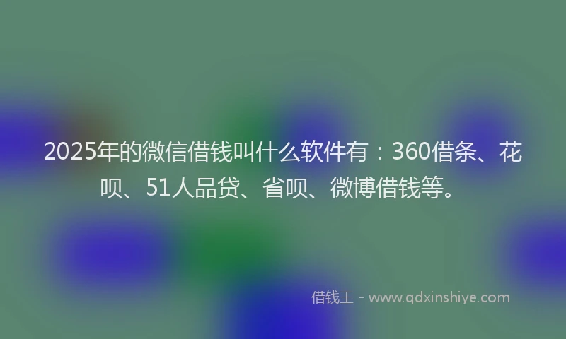 2025年的微信借钱叫什么软件有：360借条、花呗、51人品贷、省呗、微博借钱等。