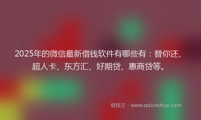 2025年的微信最新借钱软件有哪些有：替你还、超人卡、东方汇、好期贷、惠商贷等。