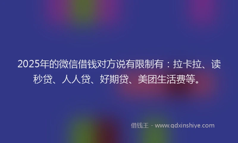 2025年的微信借钱对方说有限制有：拉卡拉、读秒贷、人人贷、好期贷、美团生活费等。