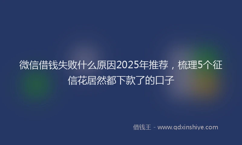 微信借钱失败什么原因2025年推荐，梳理5个征信花居然都下款了的口子