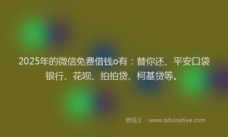 2025年的微信免费借钱o有：替你还、平安口袋银行、花呗、拍拍贷、柯基贷等。