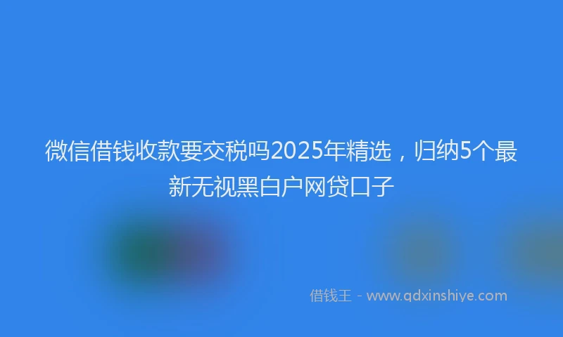 微信借钱收款要交税吗2025年精选，归纳5个最新无视黑白户网贷口子