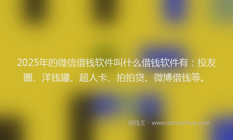 2025年的微信借钱软件叫什么借钱软件有：投友圈、洋钱罐、超人卡、拍拍贷、微博借钱等。