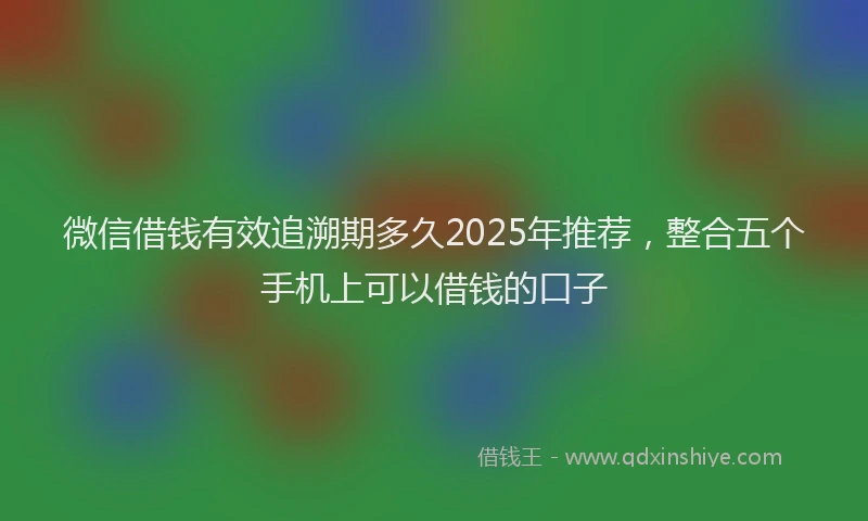 微信借钱有效追溯期多久2025年推荐，整合五个手机上可以借钱的口子