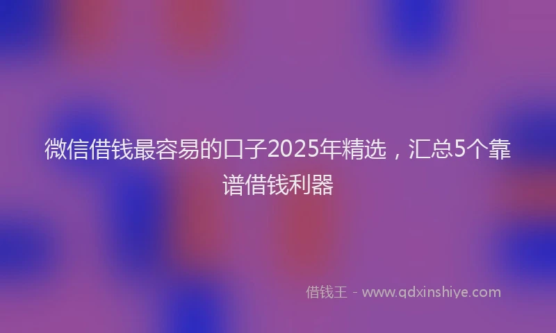 微信借钱最容易的口子2025年精选，汇总5个靠谱借钱利器