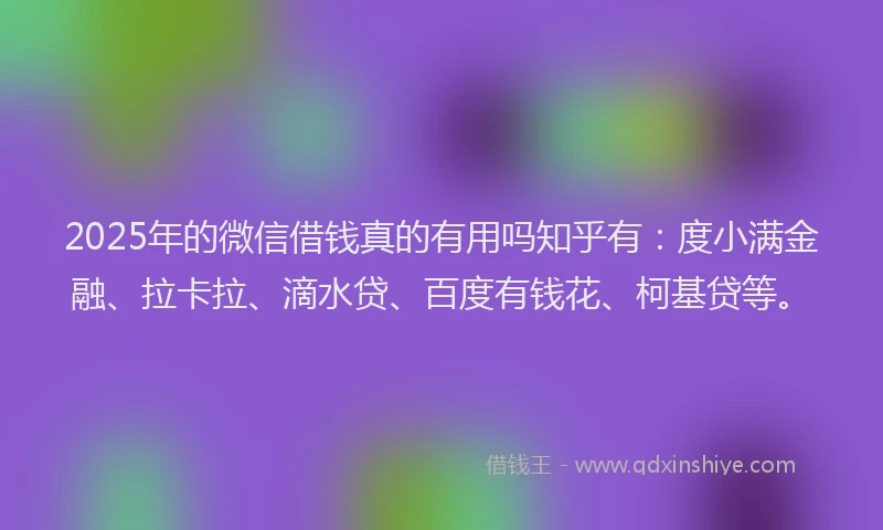 2025年的微信借钱真的有用吗知乎有：度小满金融、拉卡拉、滴水贷、百度有钱花、柯基贷等。