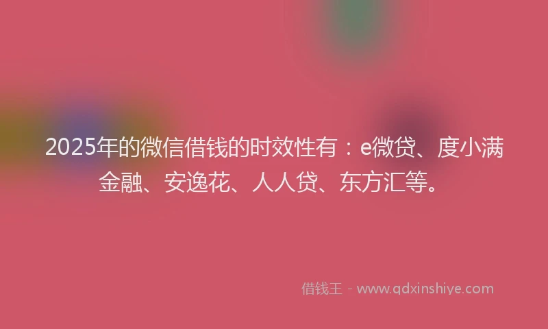 2025年的微信借钱的时效性有：e微贷、度小满金融、安逸花、人人贷、东方汇等。