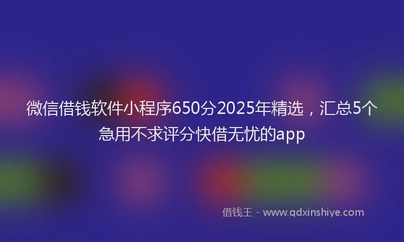 微信借钱软件小程序650分2025年精选，汇总5个急用不求评分快借无忧的app