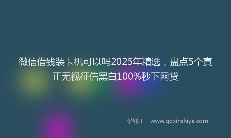 微信借钱装卡机可以吗2025年精选，盘点5个真正无视征信黑白100%秒下网贷