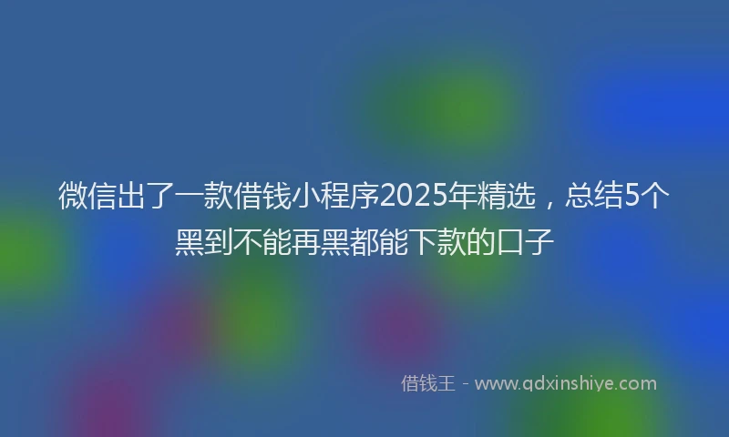 微信出了一款借钱小程序2025年精选，总结5个黑到不能再黑都能下款的口子