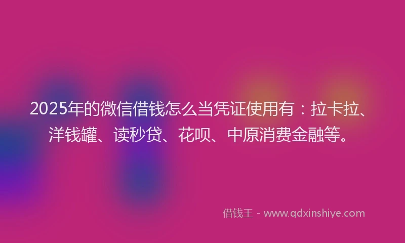 2025年的微信借钱怎么当凭证使用有：拉卡拉、洋钱罐、读秒贷、花呗、中原消费金融等。