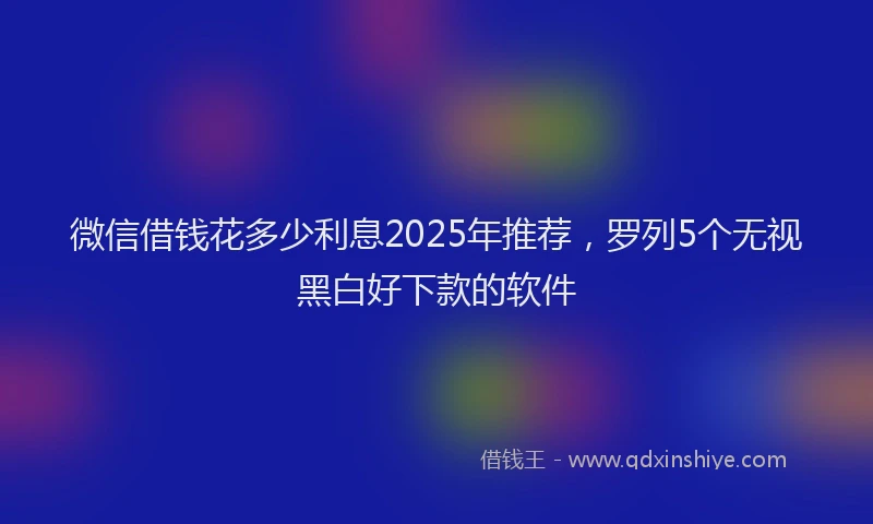 微信借钱花多少利息2025年推荐，罗列5个无视黑白好下款的软件