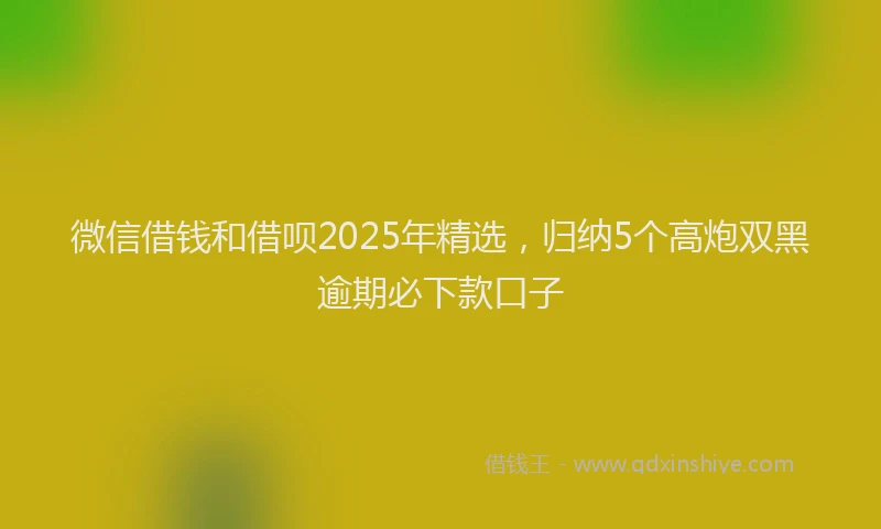 微信借钱和借呗2025年精选，归纳5个高炮双黑逾期必下款口子