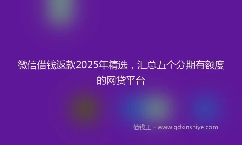 微信借钱返款2025年精选，汇总五个分期有额度的网贷平台
