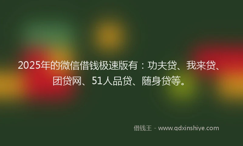 2025年的微信借钱极速版有：功夫贷、我来贷、团贷网、51人品贷、随身贷等。