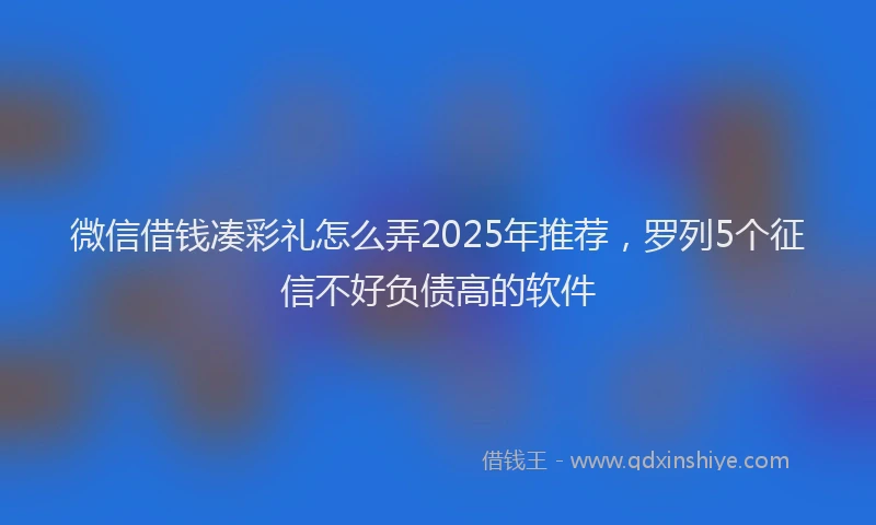 微信借钱凑彩礼怎么弄2025年推荐，罗列5个征信不好负债高的软件