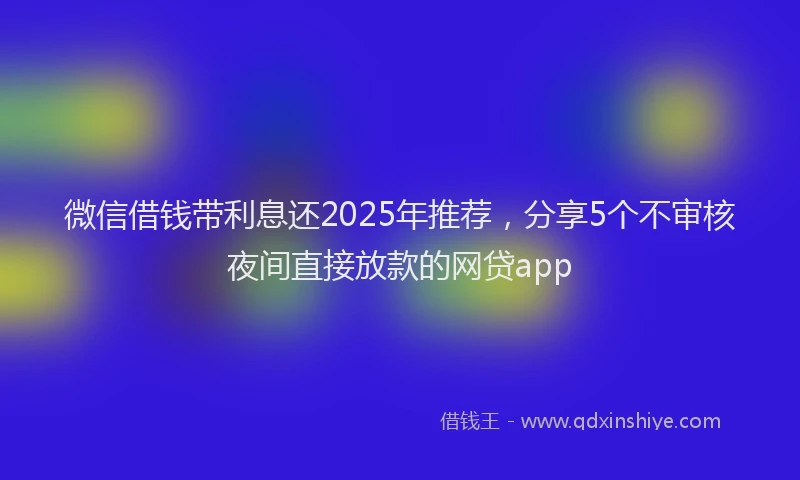 微信借钱带利息还2025年推荐，分享5个不审核夜间直接放款的网贷app