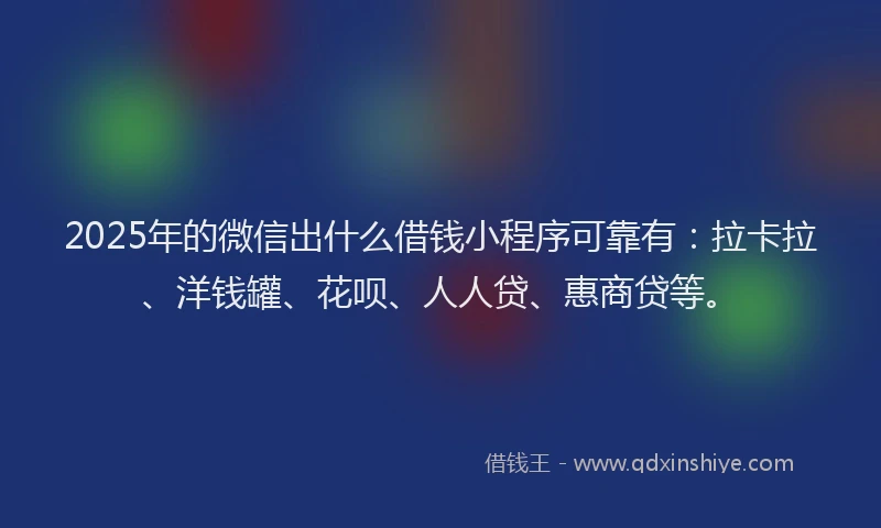 2025年的微信出什么借钱小程序可靠有：拉卡拉、洋钱罐、花呗、人人贷、惠商贷等。