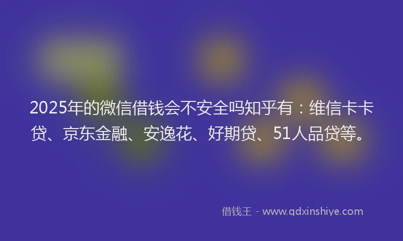 2025年的微信借钱会不安全吗知乎有：维信卡卡贷、京东金融、安逸花、好期贷、51人品贷等。
