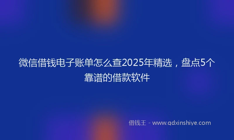 微信借钱电子账单怎么查2025年精选，盘点5个靠谱的借款软件