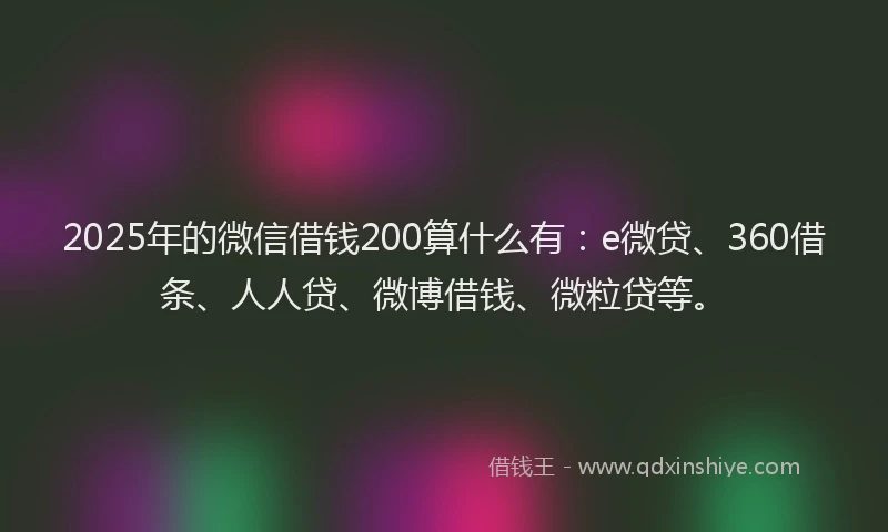 2025年的微信借钱200算什么有：e微贷、360借条、人人贷、微博借钱、微粒贷等。
