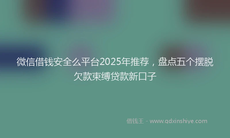 微信借钱安全么平台2025年推荐，盘点五个摆脱欠款束缚贷款新口子