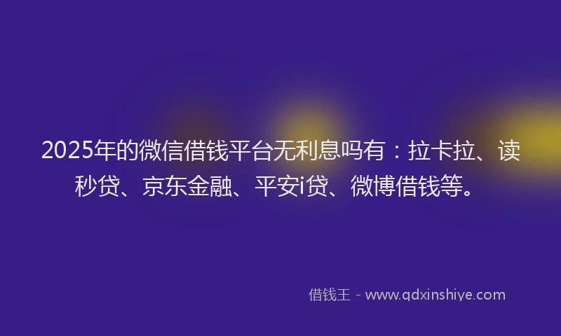 2025年的微信借钱平台无利息吗有：拉卡拉、读秒贷、京东金融、平安i贷、微博借钱等。