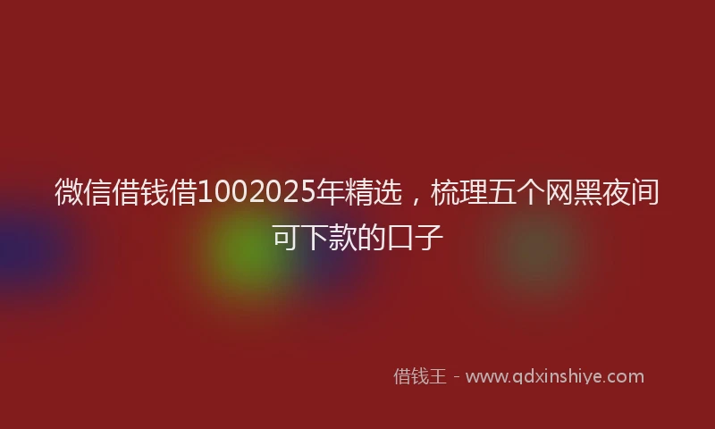 微信借钱借1002025年精选，梳理五个网黑夜间可下款的口子