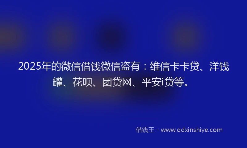 2025年的微信借钱微信盗有：维信卡卡贷、洋钱罐、花呗、团贷网、平安i贷等。