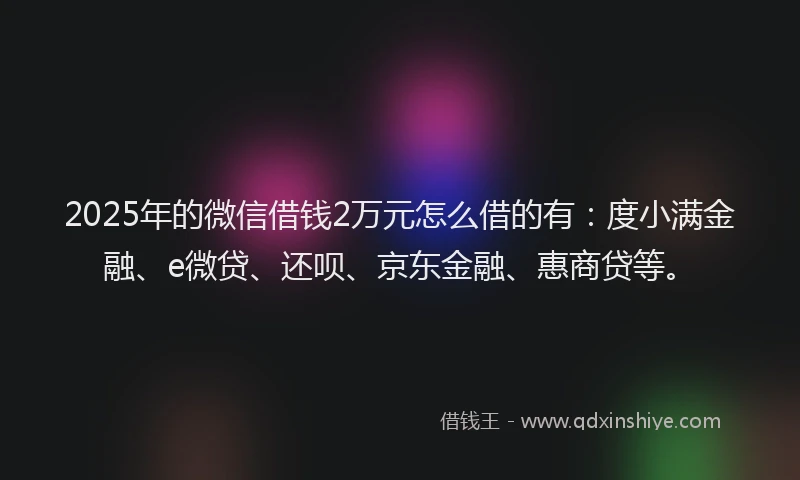 2025年的微信借钱2万元怎么借的有：度小满金融、e微贷、还呗、京东金融、惠商贷等。