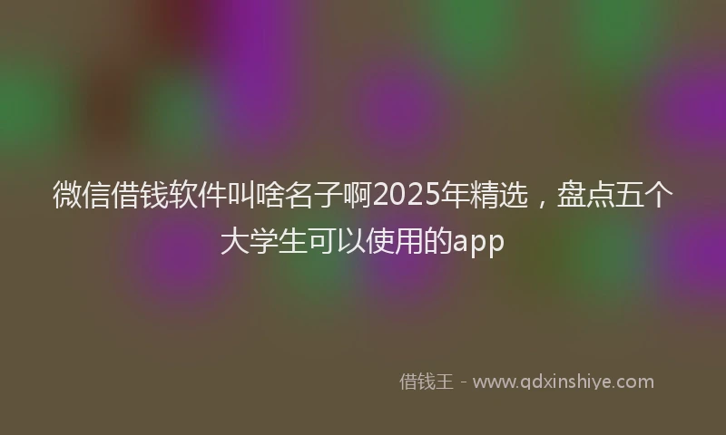 微信借钱软件叫啥名子啊2025年精选，盘点五个大学生可以使用的app
