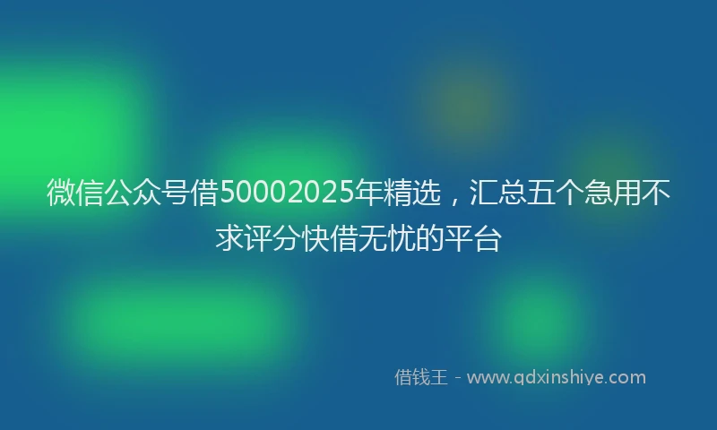 微信公众号借50002025年精选，汇总五个急用不求评分快借无忧的平台