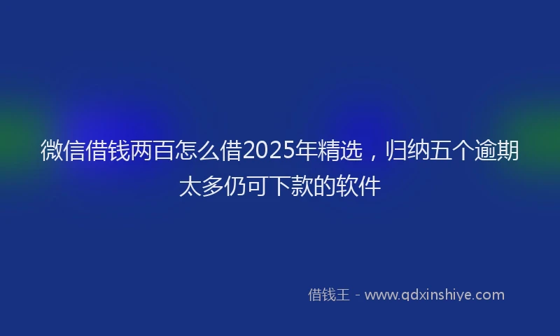 微信借钱两百怎么借2025年精选，归纳五个逾期太多仍可下款的软件