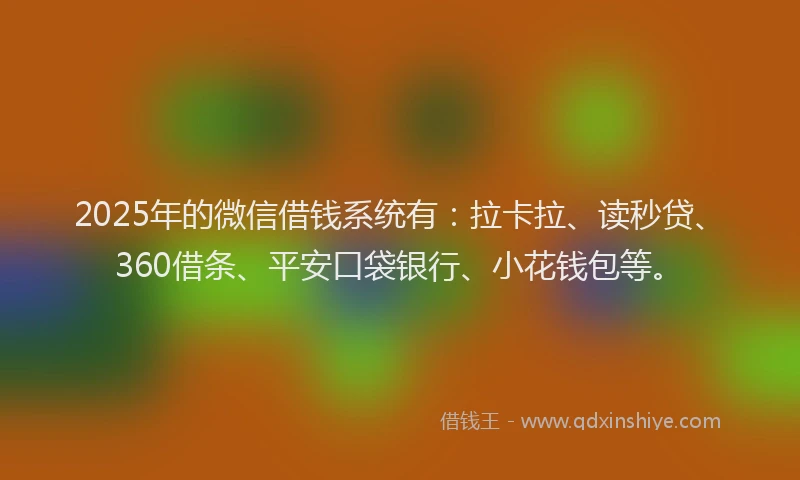 2025年的微信借钱系统有：拉卡拉、读秒贷、360借条、平安口袋银行、小花钱包等。