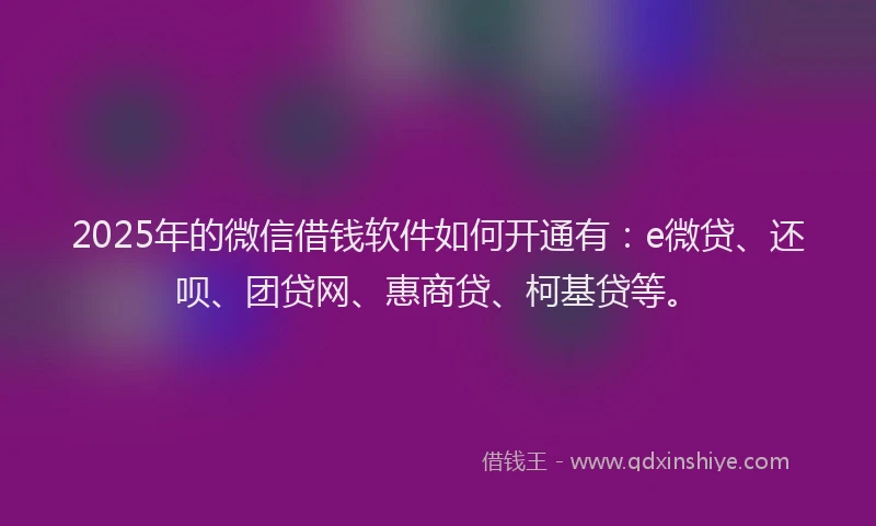 2025年的微信借钱软件如何开通有：e微贷、还呗、团贷网、惠商贷、柯基贷等。