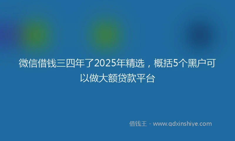 微信借钱三四年了2025年精选，概括5个黑户可以做大额贷款平台