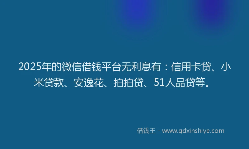 2025年的微信借钱平台无利息有：信用卡贷、小米贷款、安逸花、拍拍贷、51人品贷等。