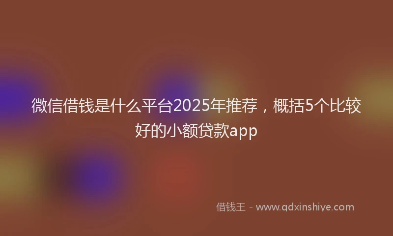 微信借钱是什么平台2025年推荐，概括5个比较好的小额贷款app