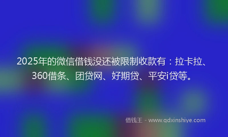 2025年的微信借钱没还被限制收款有：拉卡拉、360借条、团贷网、好期贷、平安i贷等。