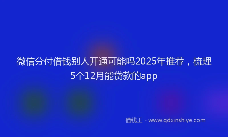 微信分付借钱别人开通可能吗2025年推荐，梳理5个12月能贷款的app