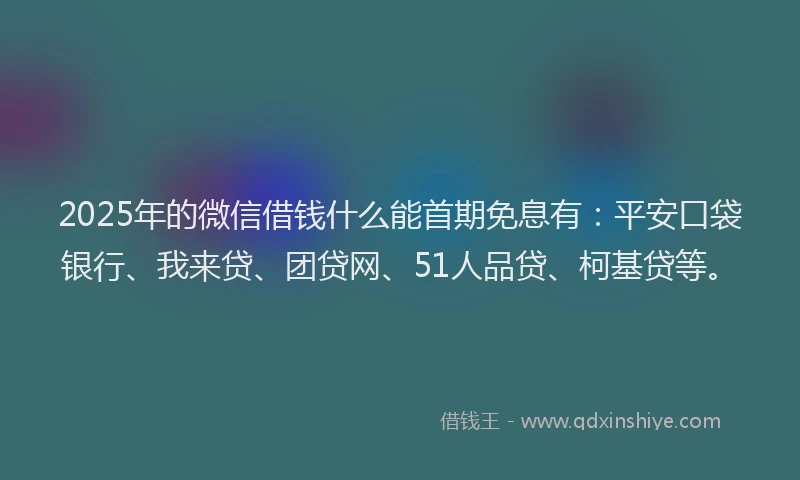 2025年的微信借钱什么能首期免息有：平安口袋银行、我来贷、团贷网、51人品贷、柯基贷等。
