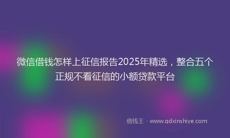 微信借钱怎样上征信报告2025年精选，整合五个正规不看征信的小额贷款平台