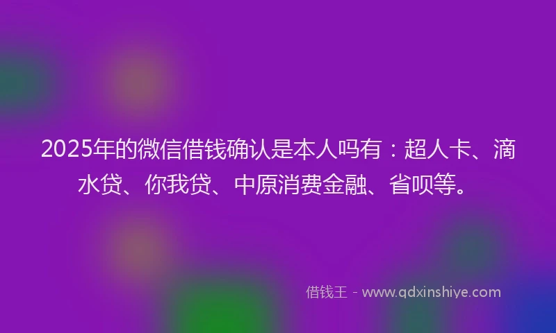 2025年的微信借钱确认是本人吗有：超人卡、滴水贷、你我贷、中原消费金融、省呗等。