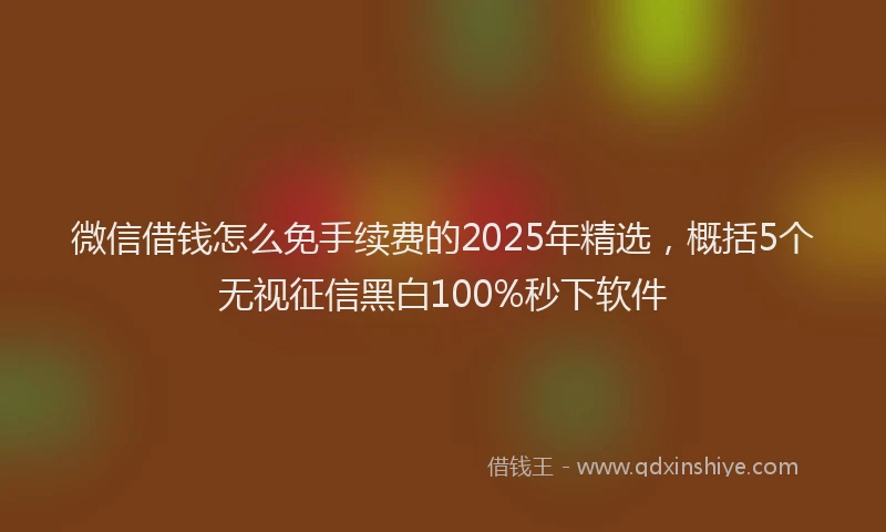 微信借钱怎么免手续费的2025年精选，概括5个无视征信黑白100%秒下软件